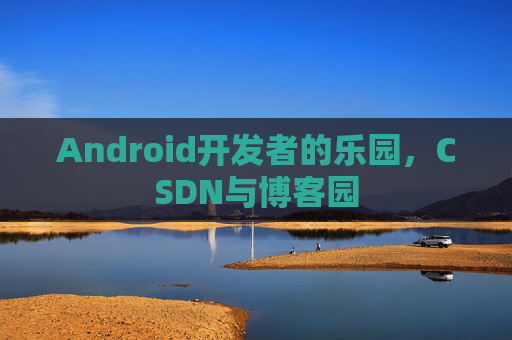 Android开发者的乐园，CSDN与博客园