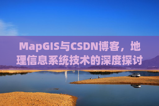 MapGIS与CSDN博客,地理信息系统技术的深度探讨